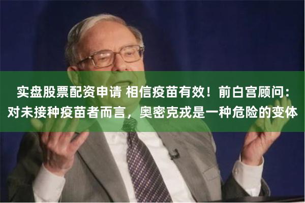 实盘股票配资申请 相信疫苗有效！前白宫顾问：对未接种疫苗