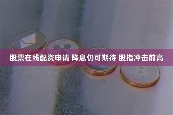 股票在线配资申请 降息仍可期待 股指冲击前高