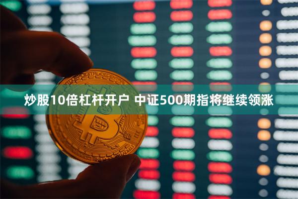 炒股10倍杠杆开户 中证500期指将继续领涨