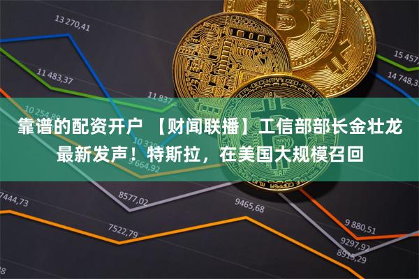 靠谱的配资开户 【财闻联播】工信部部长金壮龙最新发声！特斯拉，在美国大规模召回