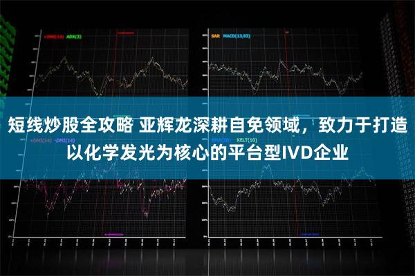 短线炒股全攻略 亚辉龙深耕自免领域，致力于打造以化学发光为核心的平台型IVD企业