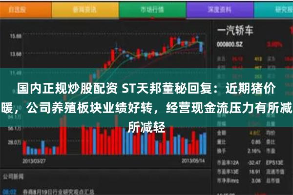 国内正规炒股配资 ST天邦董秘回复：近期猪价回暖，公司养殖板块业绩好转，经营现金流压力有所减轻