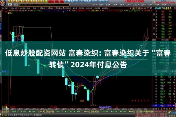 低息炒股配资网站 富春染织: 富春染织关于“富春转债”2024年付息公告