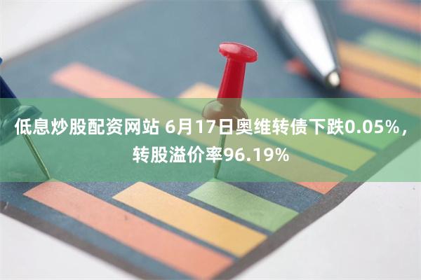 低息炒股配资网站 6月17日奥维转债下跌0.05%，转股溢价率96.19%