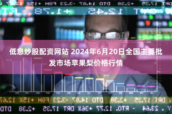 低息炒股配资网站 2024年6月20日全国主要批发市场苹果梨价格行情