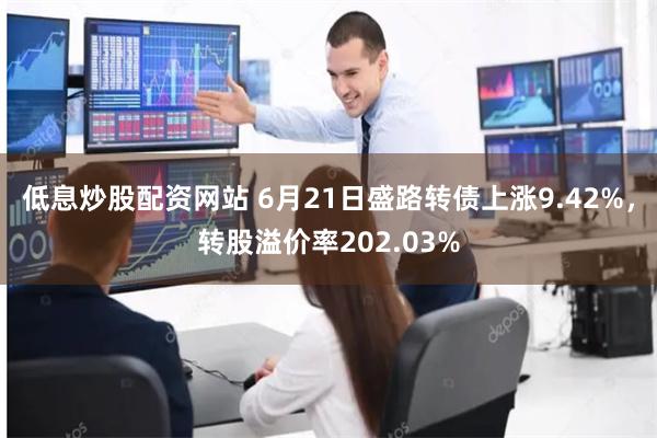 低息炒股配资网站 6月21日盛路转债上涨9.42%，转股溢价率202.03%