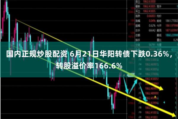 国内正规炒股配资 6月21日华阳转债下跌0.36%，转股溢价率166.6%