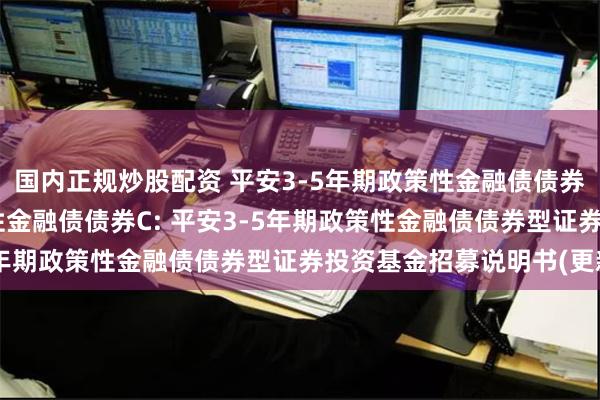 国内正规炒股配资 平安3-5年期政策性金融债债券A,平安3-5年期政策性金融债债券C: 平安3-5年期政策性金融债债券型证券投资基金招募说明书(更新)