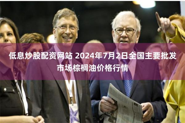 低息炒股配资网站 2024年7月2日全国主要批发市场棕榈油价格行情