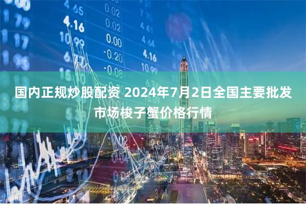 国内正规炒股配资 2024年7月2日全国主要批发市场梭子蟹价格行情