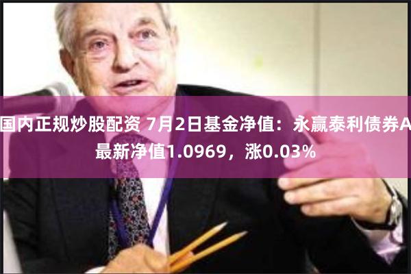 国内正规炒股配资 7月2日基金净值：永赢泰利债券A最新净值1.0969，涨0.03%