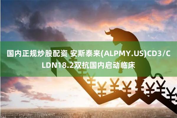 国内正规炒股配资 安斯泰来(ALPMY.US)CD3/CLDN18.2双抗国内启动临床