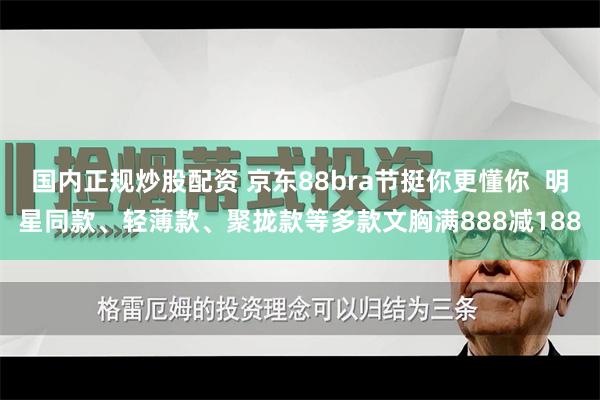 国内正规炒股配资 京东88bra节挺你更懂你  明星同款、轻薄款、聚拢款等多款文胸满888减188