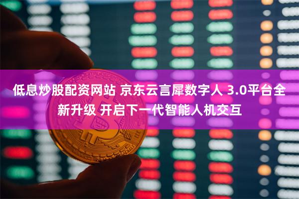 低息炒股配资网站 京东云言犀数字人 3.0平台全新升级 开启下一代智能人机交互