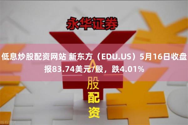 低息炒股配资网站 新东方（EDU.US）5月16日收盘报83.74美元/股，跌4.01%