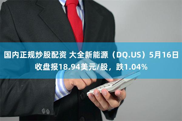 国内正规炒股配资 大全新能源（DQ.US）5月16日收盘报18.94美元/股，跌1.04%