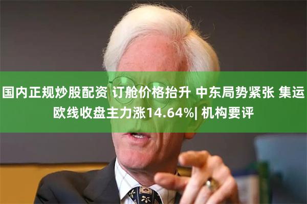 国内正规炒股配资 订舱价格抬升 中东局势紧张 集运欧线收盘主力涨14.64%| 机构要评