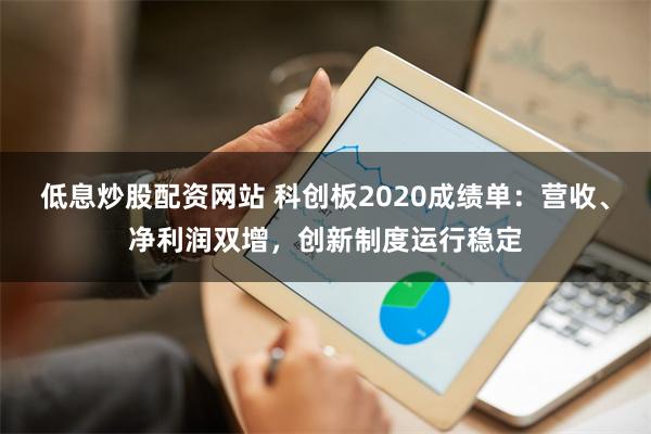 低息炒股配资网站 科创板2020成绩单：营收、净利润双增，创新制度运行稳定