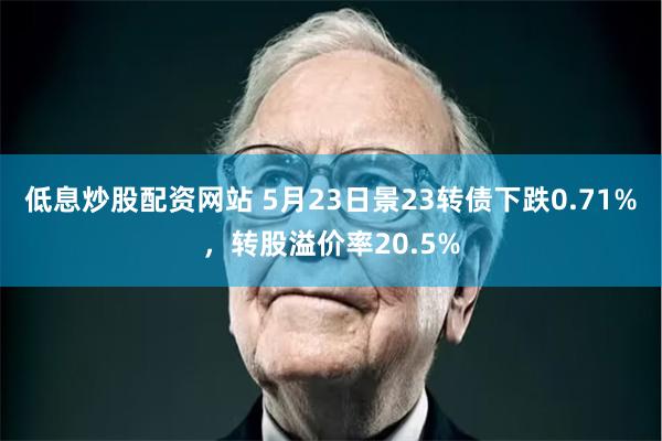 低息炒股配资网站 5月23日景23转债下跌0.71%，转股溢价率20.5%