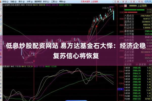 低息炒股配资网站 易方达基金石大怿：经济企稳复苏信心将恢复