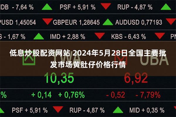 低息炒股配资网站 2024年5月28日全国主要批发市场黄肚仔价格行情