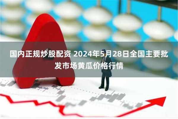 国内正规炒股配资 2024年5月28日全国主要批发市场黄瓜价格行情