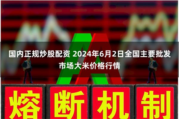 国内正规炒股配资 2024年6月2日全国主要批发市场大米