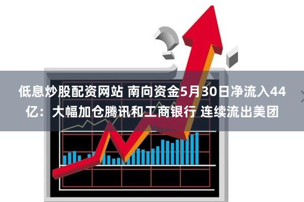 低息炒股配资网站 南向资金5月30日净流入44亿：大幅加仓腾讯和工商银行 连续流出美团