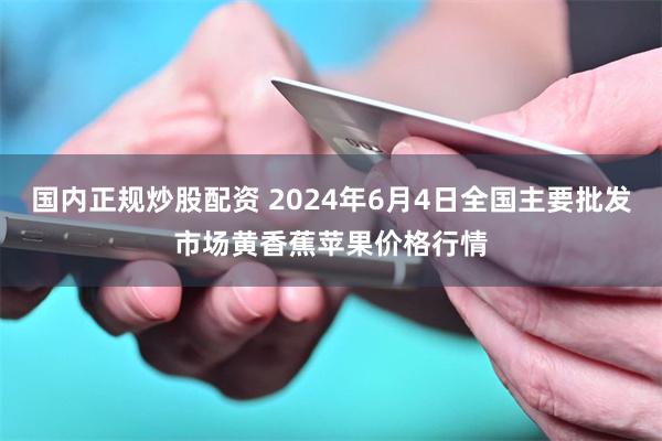 国内正规炒股配资 2024年6月4日全国主要批发市场黄香