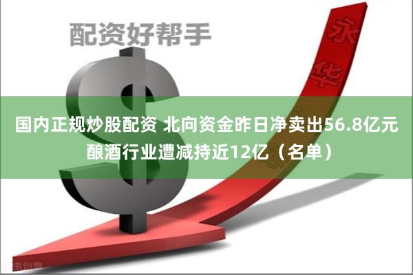 国内正规炒股配资 北向资金昨日净卖出56.8亿元 酿酒行业遭减持近12亿（名单）