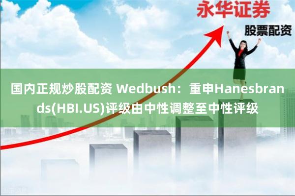 国内正规炒股配资 Wedbush：重申Hanesbrands(HBI.US)评级由中性调整至中性评级