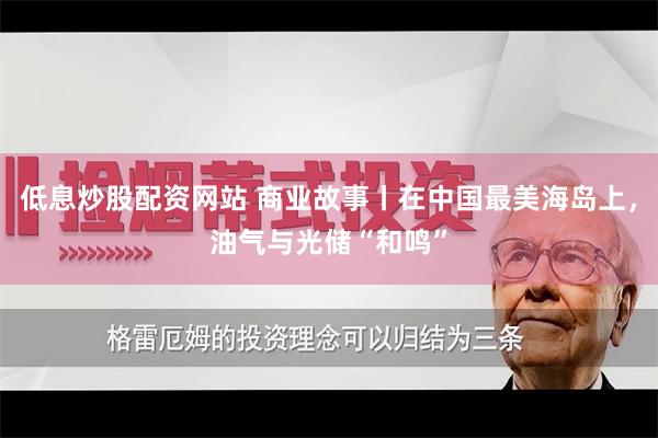 低息炒股配资网站 商业故事丨在中国最美海岛上，油气与光储“和鸣”