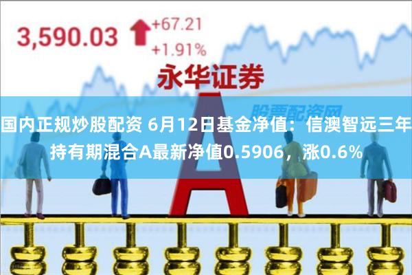 国内正规炒股配资 6月12日基金净值：信澳智远三年持有期混合A最新净值0.5906，涨0.6%