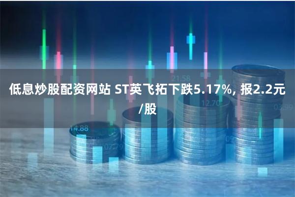 低息炒股配资网站 ST英飞拓下跌5.17%, 报2.2元/股