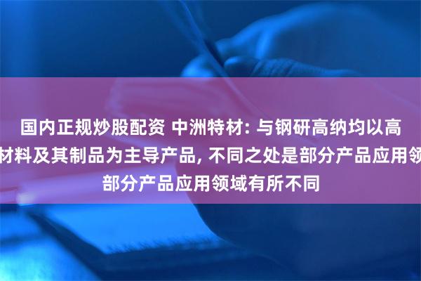 国内正规炒股配资 中洲特材: 与钢研高纳均以高温耐蚀合金材料及其制品为主导产品, 不同之处是部分产品应用领域有所不同