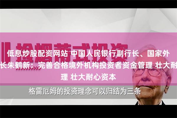 低息炒股配资网站 中国人民银行副行长、国家外汇局局长朱鹤新：完善合格境外机构投资者资金管理 壮大耐心资本