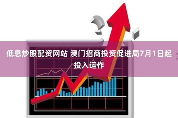 低息炒股配资网站 澳门招商投资促进局7月1日起投入运作