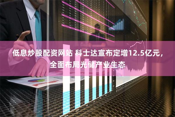 低息炒股配资网站 科士达宣布定增12.5亿元，全面布局光储产业生态