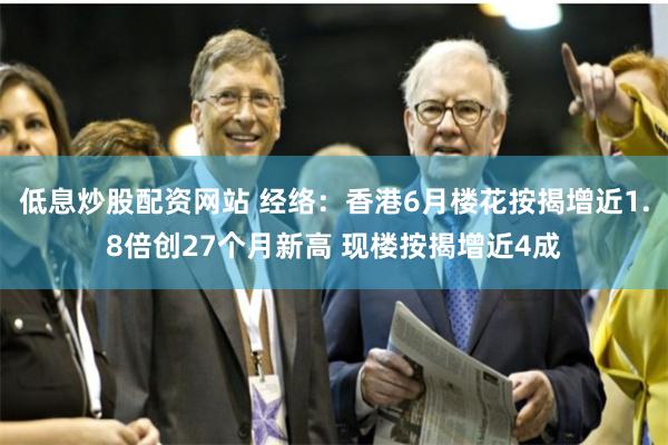 低息炒股配资网站 经络：香港6月楼花按揭增近1.8倍创27个月新高 现楼按揭增近4成