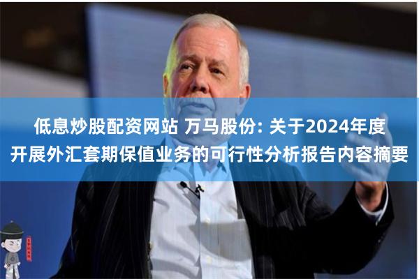 低息炒股配资网站 万马股份: 关于2024年度开展外汇套