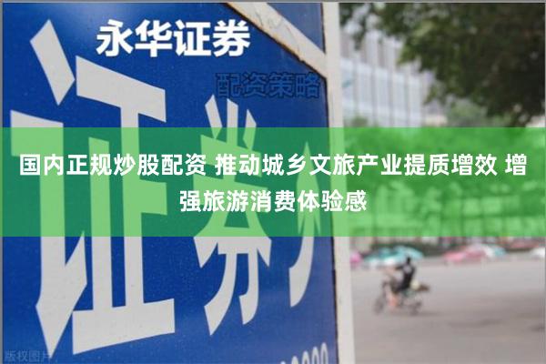 国内正规炒股配资 推动城乡文旅产业提质增效 增强旅游消费