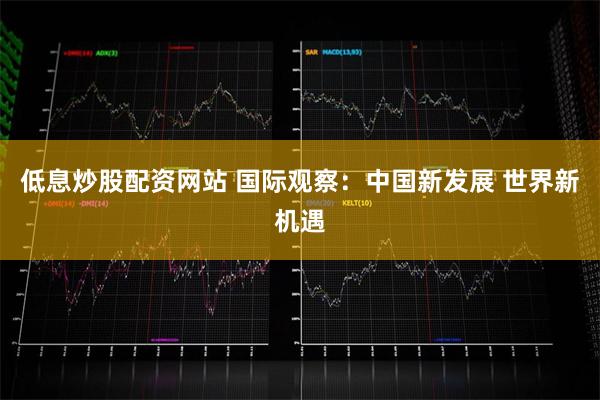 低息炒股配资网站 国际观察：中国新发展 世界新机遇