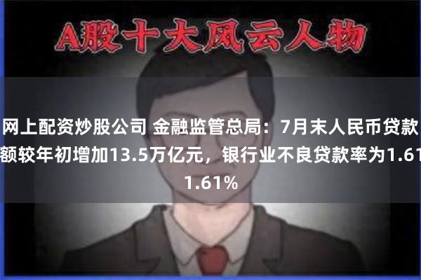 网上配资炒股公司 金融监管总局：7月末人民币贷款余额较年初增