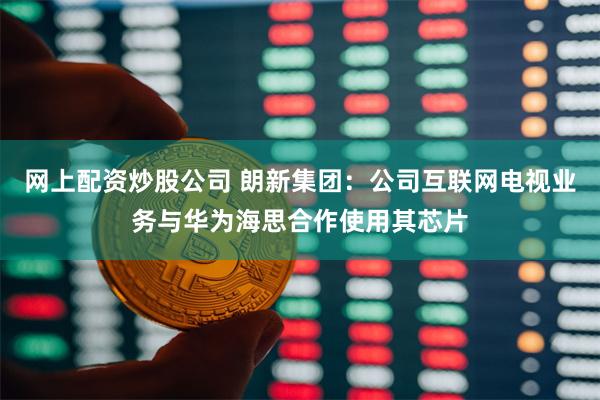 网上配资炒股公司 朗新集团：公司互联网电视业务与华为海思合作使用其芯片