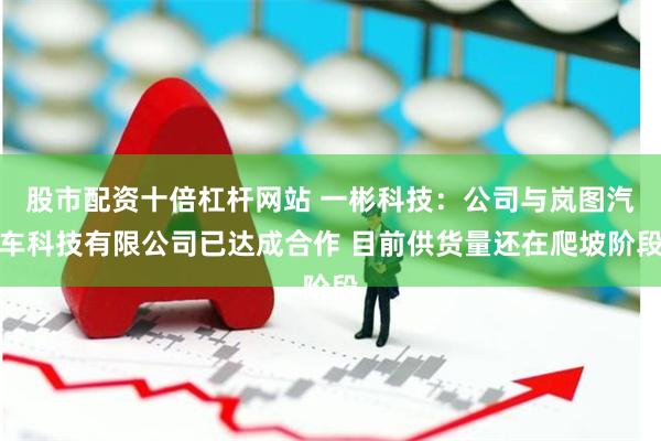 股市配资十倍杠杆网站 一彬科技：公司与岚图汽车科技有限公司已达成合作 目前供货量还在爬坡阶段