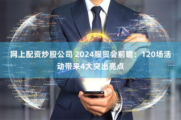 网上配资炒股公司 2024服贸会前瞻：120场活动带来4大突