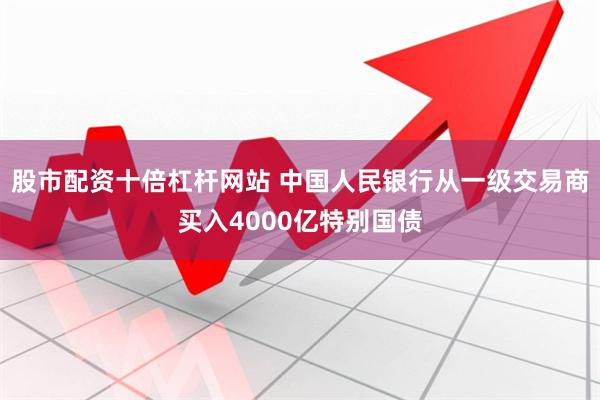 股市配资十倍杠杆网站 中国人民银行从一级交易商买入4000亿特别国债