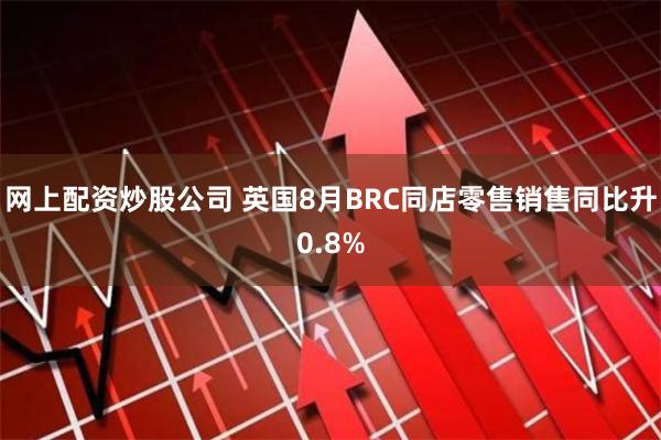 网上配资炒股公司 英国8月BRC同店零售销售同比升0.8