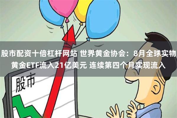 股市配资十倍杠杆网站 世界黄金协会：8月全球实物黄金ETF流入21亿美元 连续第四个月实现流入