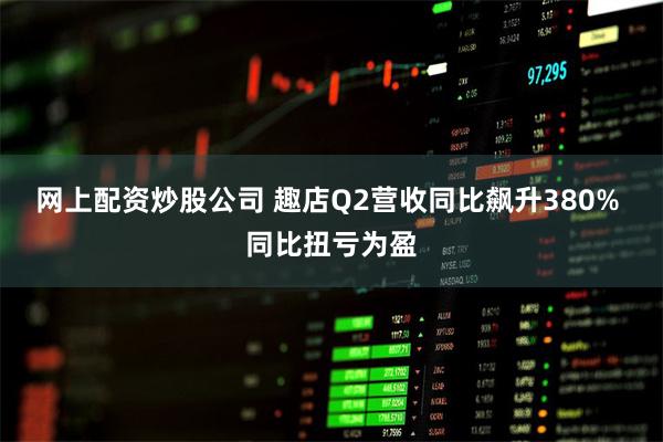 网上配资炒股公司 趣店Q2营收同比飙升380% 同比扭亏为盈